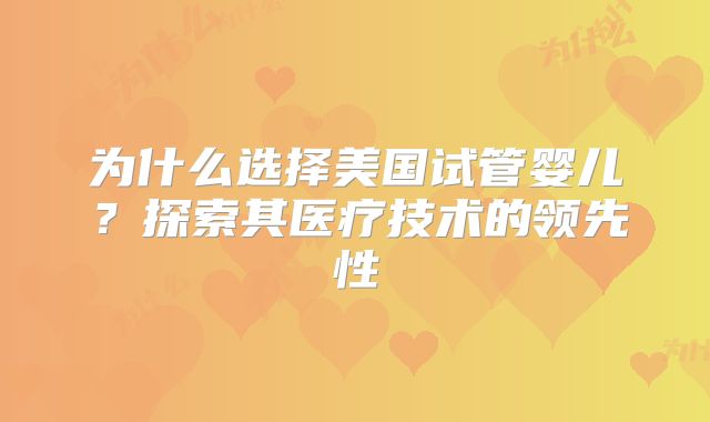 为什么选择美国试管婴儿?探索其医疗技术的领先性