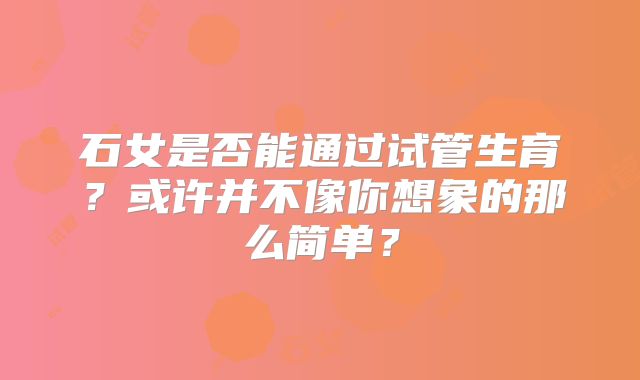 石女是否能通过试管生育？或许并不像你想象的那么简单？