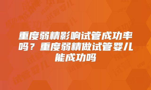 重度弱精影响试管成功率吗？重度弱精做试管婴儿能成功吗