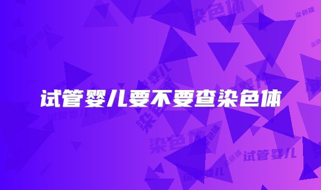 试管婴儿要不要查染色体