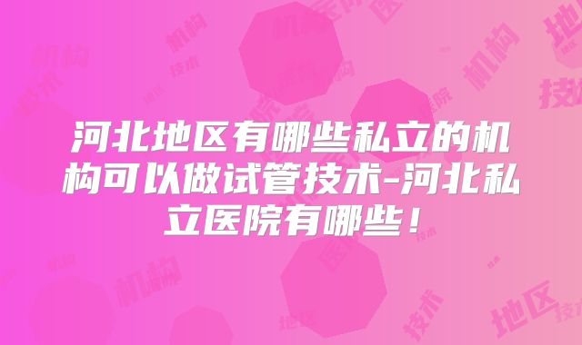 河北地区有哪些私立的机构可以做试管技术-河北私立医院有哪些！
