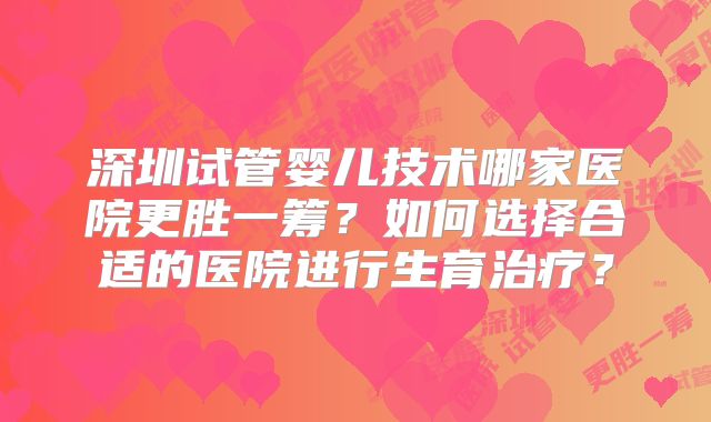深圳试管婴儿技术哪家医院更胜一筹？如何选择合适的医院进行生育治疗？