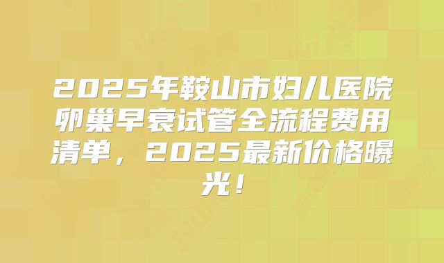 2025年鞍山市妇儿医院卵巢早衰试管全流程费用清单,2025最新价格曝光!