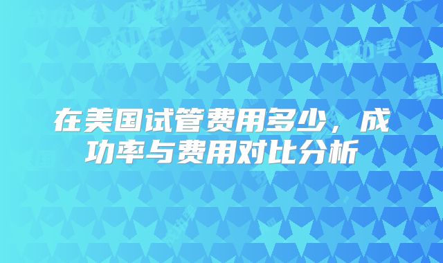 在美国试管费用多少，成功率与费用对比分析