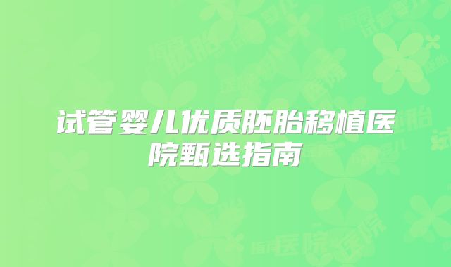试管婴儿优质胚胎移植医院甄选指南