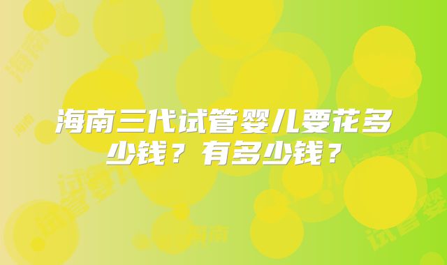 海南三代试管婴儿要花多少钱？有多少钱？