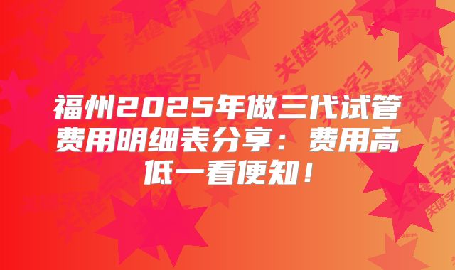 福州2025年做三代试管费用明细表分享：费用高低一看便知！