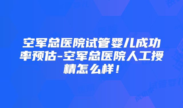空军总医院试管婴儿成功率预估-空军总医院人工授精怎么样！