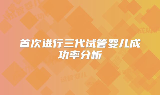 首次进行三代试管婴儿成功率分析
