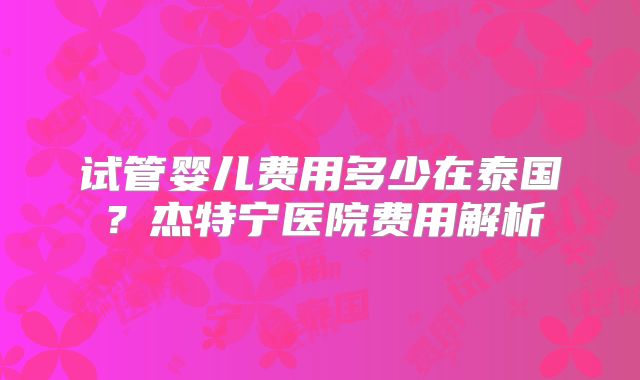 试管婴儿费用多少在泰国？杰特宁医院费用解析