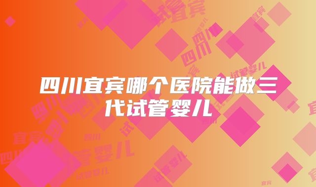 四川宜宾哪个医院能做三代试管婴儿