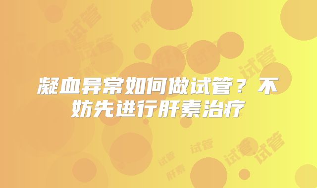 凝血异常如何做试管？不妨先进行肝素治疗