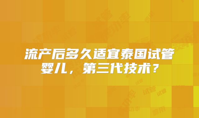 流产后多久适宜泰国试管婴儿，第三代技术？