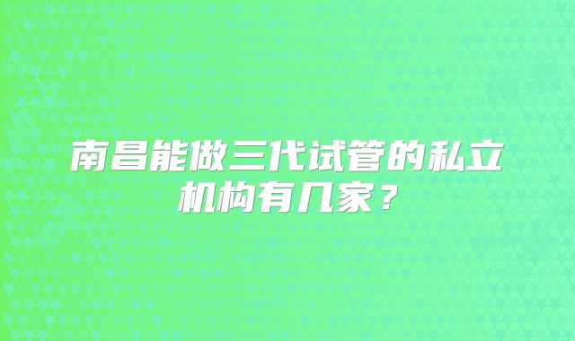 南昌能做三代试管的私立机构有几家?