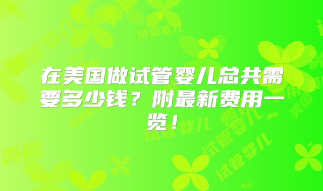 在美国做试管婴儿总共需要多少钱？附最新费用一览！
