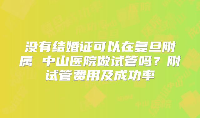 没有结婚证可以在复旦附属 中山医院做试管吗?附试管费用及成功率