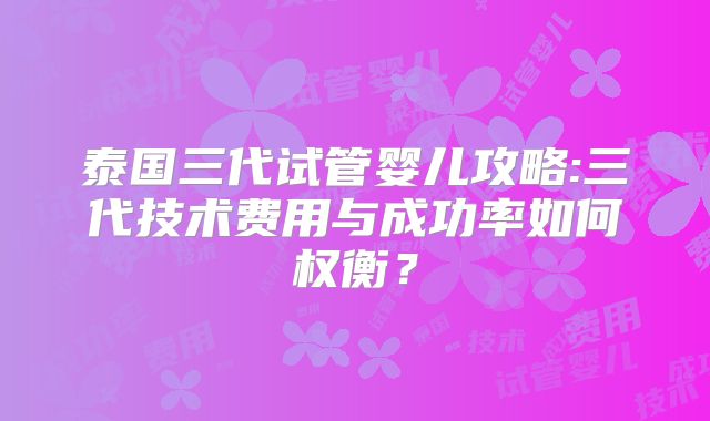 泰国三代试管婴儿攻略:三代技术费用与成功率如何权衡？