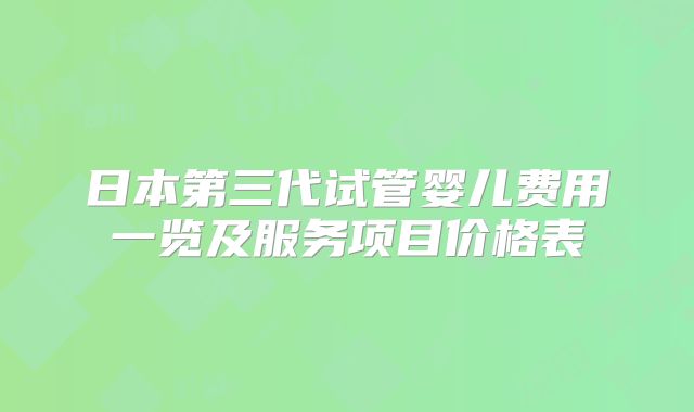 日本第三代试管婴儿费用一览及服务项目价格表
