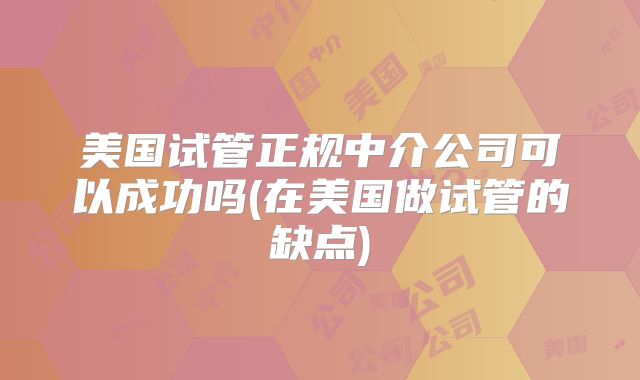 美国试管正规中介公司可以成功吗(在美国做试管的缺点)