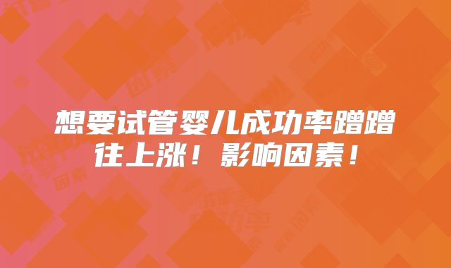 想要试管婴儿成功率蹭蹭往上涨!影响因素!