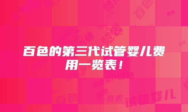 百色的第三代试管婴儿费用一览表！
