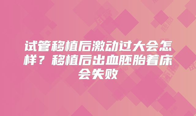 试管移植后激动过大会怎样？移植后出血胚胎着床会失败