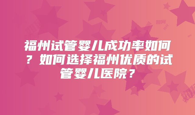 福州试管婴儿成功率如何?如何选择福州优质的试管婴儿医院?