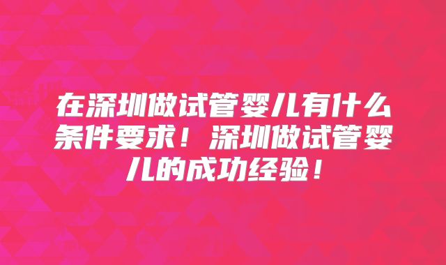 在深圳做试管婴儿有什么条件要求!深圳做试管婴儿的成功经验!