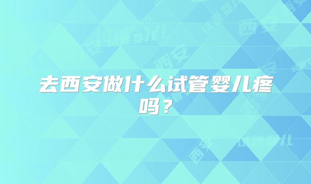 去西安做什么试管婴儿疼吗？