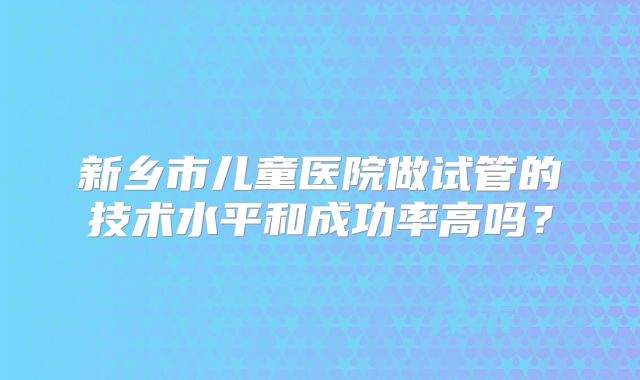 新乡市儿童医院做试管的技术水平和成功率高吗？