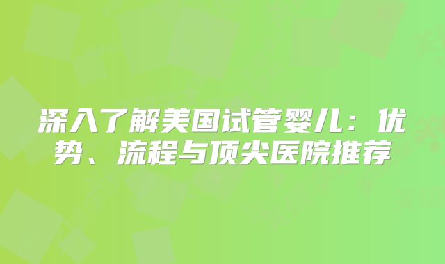深入了解美国试管婴儿：优势、流程与顶尖医院推荐