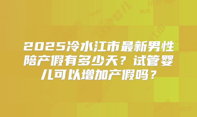 2025冷水江市最新男性陪产假有多少天？试管婴儿可以增加产假吗？