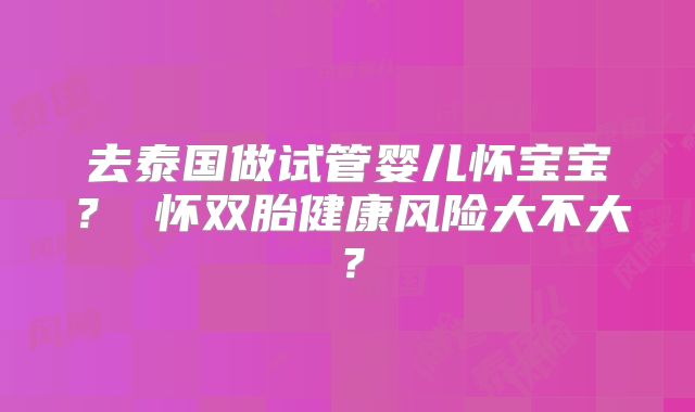 去泰国做试管婴儿怀宝宝？ 怀双胎健康风险大不大？