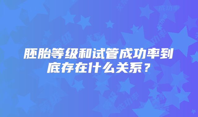 胚胎等级和试管成功率到底存在什么关系?