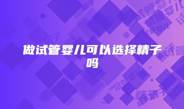做试管婴儿可以选择精子吗