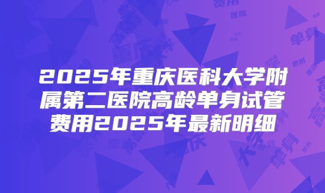 2025年重庆医科大学附属第二医院高龄单身试管费用2025年最新明细
