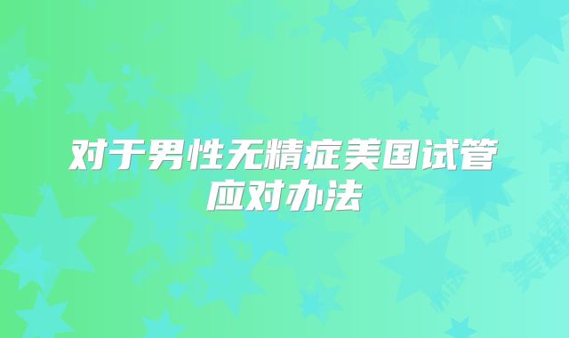 对于男性无精症美国试管应对办法