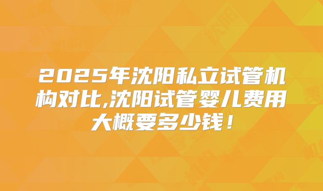 2025年沈阳私立试管机构对比,沈阳试管婴儿费用大概要多少钱！