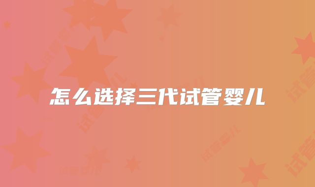 怎么选择三代试管婴儿