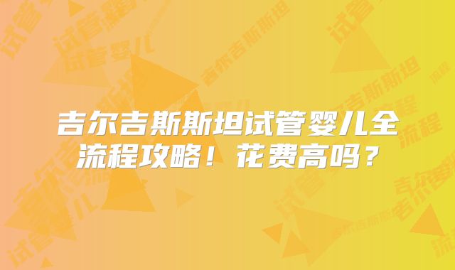 吉尔吉斯斯坦试管婴儿全流程攻略！花费高吗？
