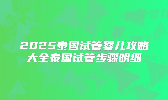 2025泰国试管婴儿攻略大全泰国试管步骤明细