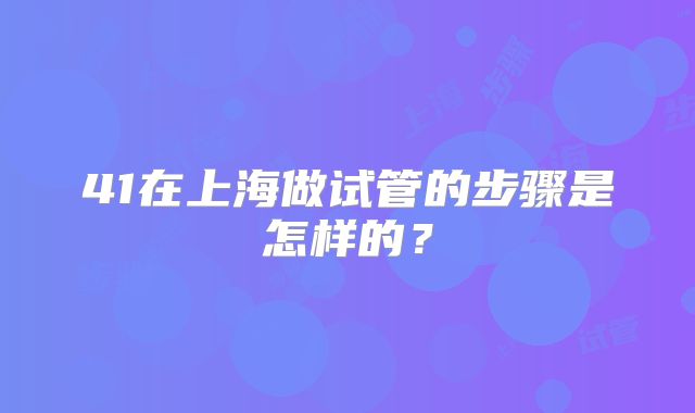 41在上海做试管的步骤是怎样的?