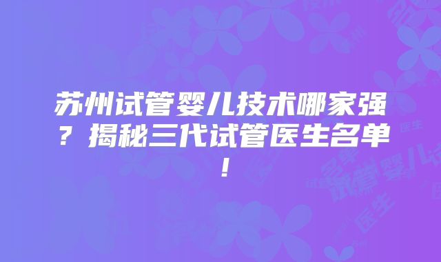 苏州试管婴儿技术哪家强？揭秘三代试管医生名单！