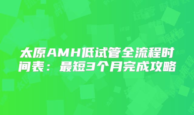 太原AMH低试管全流程时间表：最短3个月完成攻略
