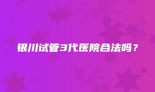 银川试管3代医院合法吗?