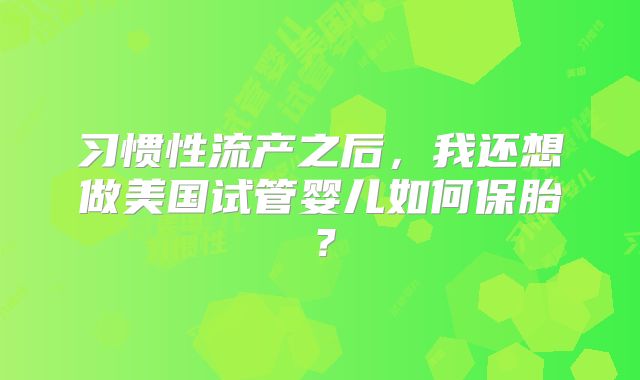 习惯性流产之后，我还想做美国试管婴儿如何保胎？