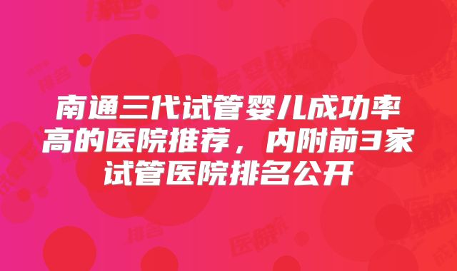 南通三代试管婴儿成功率高的医院推荐，内附前3家试管医院排名公开