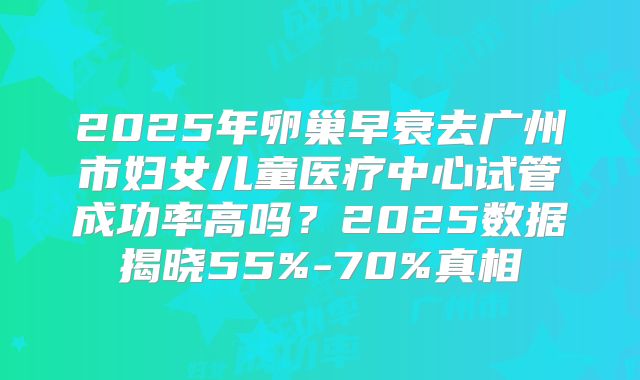 2025年卵巢早衰去广州市妇女儿童医疗中心试管成功率高吗？2025数据揭晓55%-70%真相