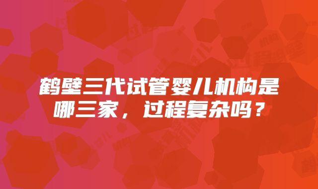鹤壁三代试管婴儿机构是哪三家，过程复杂吗？