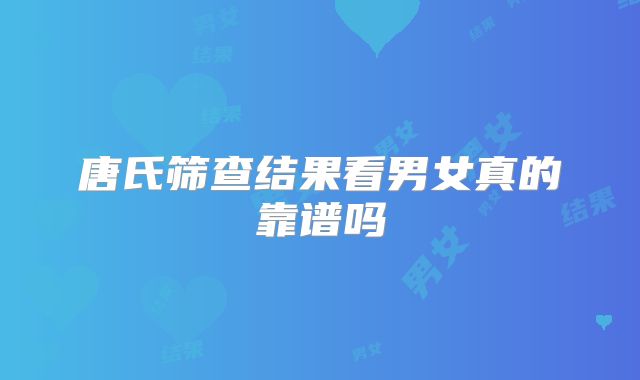唐氏筛查结果看男女真的靠谱吗